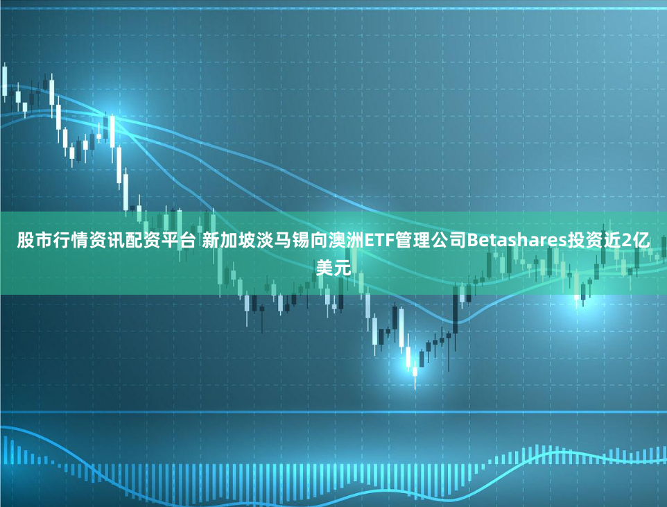 股市行情资讯配资平台 新加坡淡马锡向澳洲ETF管理公司Betashares投资近2亿美元