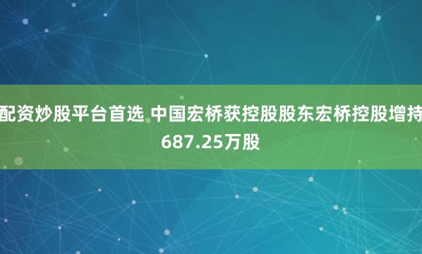配资炒股平台首选 中国宏桥获控股股东宏桥控股增持687.25万股