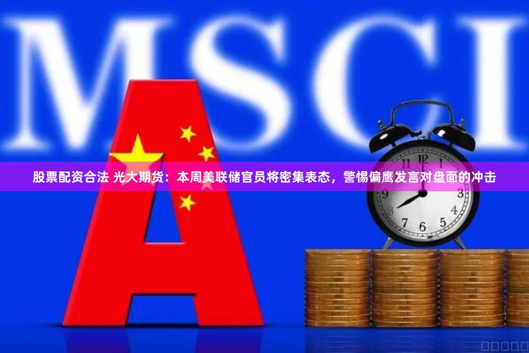 股票配资合法 光大期货：本周美联储官员将密集表态，警惕偏鹰发言对盘面的冲击