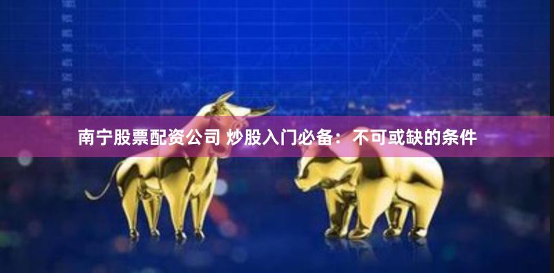 南宁股票配资公司 炒股入门必备：不可或缺的条件