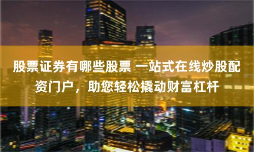 股票证券有哪些股票 一站式在线炒股配资门户，助您轻松撬动财富杠杆