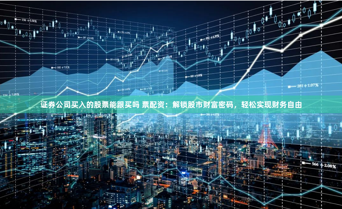 证券公司买入的股票能跟买吗 票配资：解锁股市财富密码，轻松实现财务自由