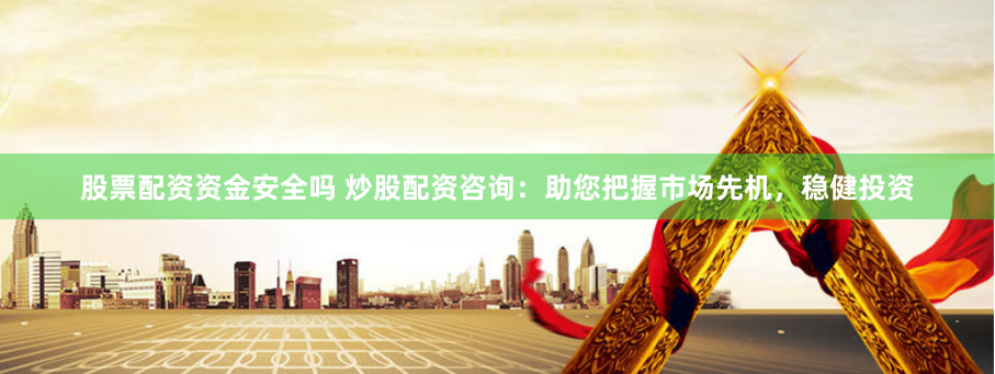 股票配资资金安全吗 炒股配资咨询：助您把握市场先机，稳健投资