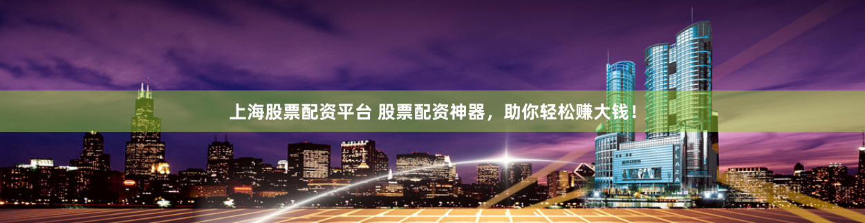 上海股票配资平台 股票配资神器，助你轻松赚大钱！