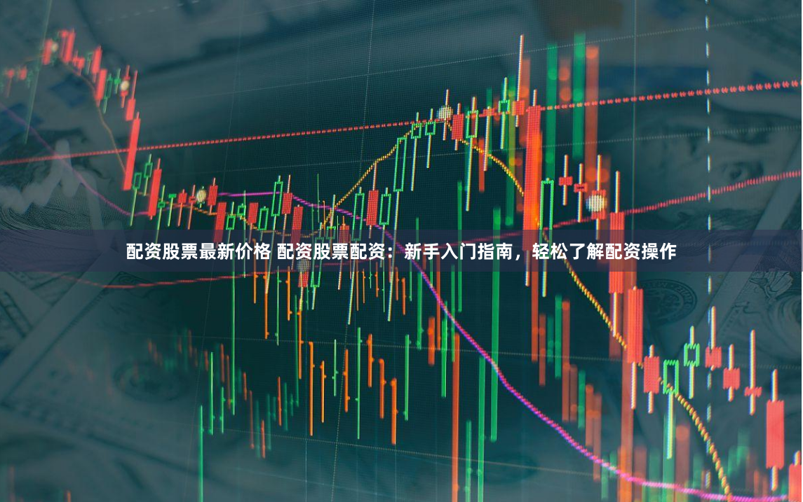 配资股票最新价格 配资股票配资：新手入门指南，轻松了解配资操作