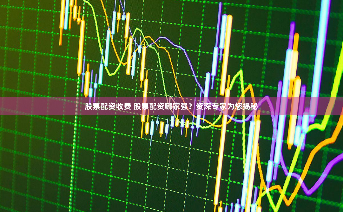 股票配资收费 股票配资哪家强？资深专家为您揭秘