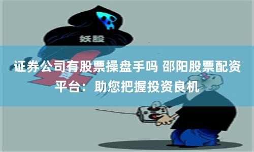 证券公司有股票操盘手吗 邵阳股票配资平台：助您把握投资良机