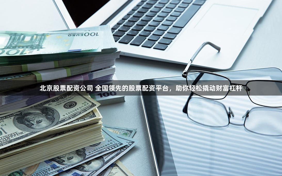 北京股票配资公司 全国领先的股票配资平台，助你轻松撬动财富杠杆